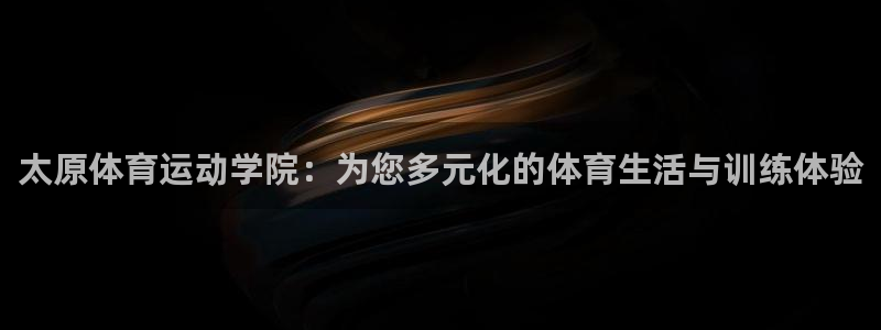 98体育直播在线观看：太原体育运动学院：为您多元化的体育生活与训练体验